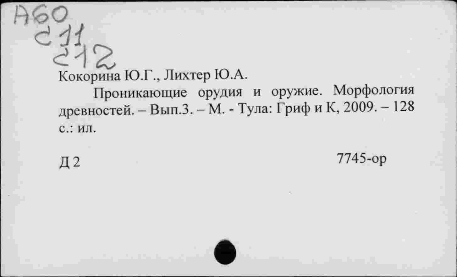 ﻿
Кокорина Ю.Г., Лихтер Ю.А.
Проникающие орудия и оружие. Морфология древностей. — Вып.З. — М. - Тула: Гриф и К, 2009. — 128 с.: ил.
Д2
7745-ор